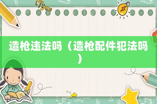 造槍違法嗎（造槍配件犯法嗎）