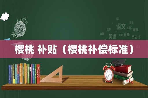 櫻桃 補(bǔ)貼（櫻桃補(bǔ)償標(biāo)準(zhǔn)）