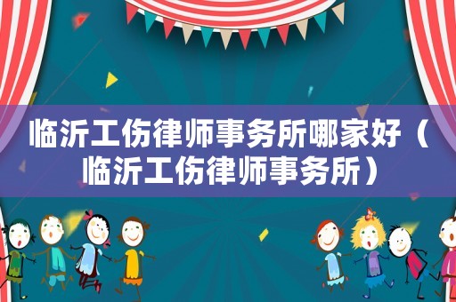 臨沂工傷律師事務所哪家好（臨沂工傷律師事務所）