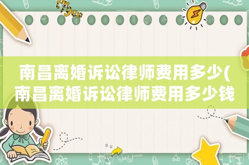 南昌離婚訴訟律師費(fèi)用多少(南昌離婚訴訟律師費(fèi)用多少錢)