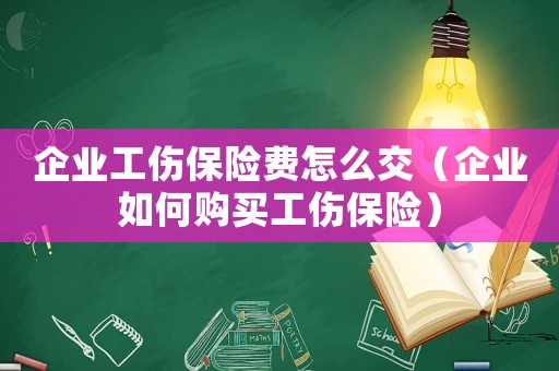 企業工傷保險費怎么交（企業如何購買工傷保險）