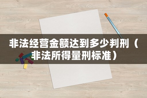 非法經(jīng)營金額達(dá)到多少判刑（非法所得量刑標(biāo)準(zhǔn)）