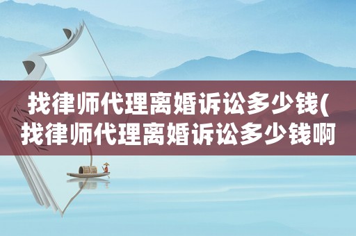 找律師代理離婚訴訟多少錢(找律師代理離婚訴訟多少錢啊)