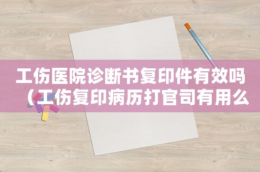 工傷醫院診斷書復印件有效嗎（工傷復印病歷打官司有用么）