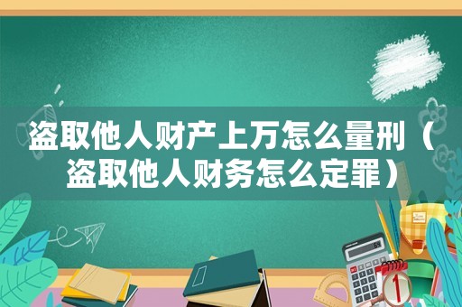 盜取他人財產上萬怎么量刑（盜取他人財務怎么定罪）