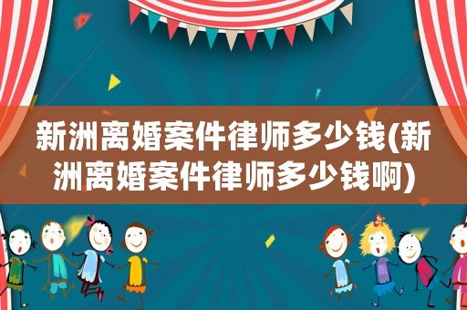 新洲離婚案件律師多少錢(新洲離婚案件律師多少錢啊)