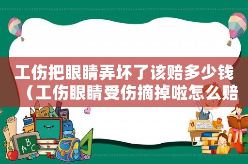工傷把眼睛弄壞了該賠多少錢（工傷眼睛受傷摘掉啦怎么賠）
