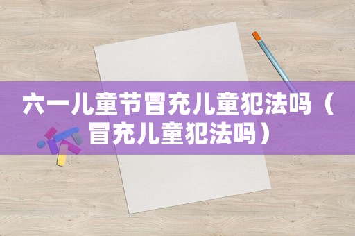六一兒童節冒充兒童犯法嗎（冒充兒童犯法嗎）