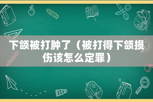 下頜被打腫了（被打得下頜損傷該怎么定罪）