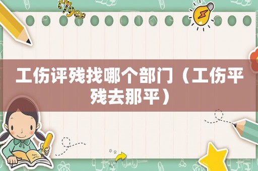 工傷評(píng)殘找哪個(gè)部門(mén)（工傷平殘去那平）