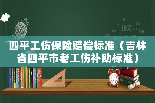 四平工傷保險賠償標準（吉林省四平市老工傷補助標準）