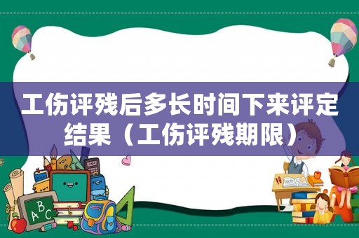 工傷評殘后多長時間下來評定結果（工傷評殘期限）