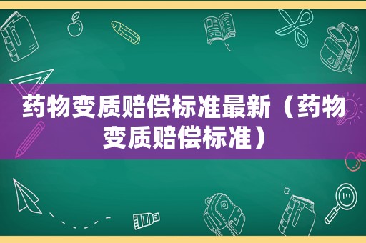 藥物變質(zhì)賠償標(biāo)準(zhǔn)最新（藥物變質(zhì)賠償標(biāo)準(zhǔn)）