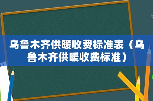 烏魯木齊供暖收費標準表（烏魯木齊供暖收費標準）