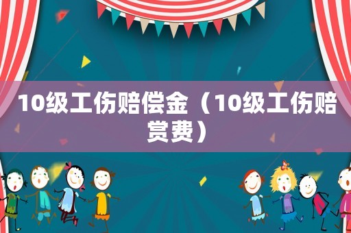 10級工傷賠償金（10級工傷賠賞費）