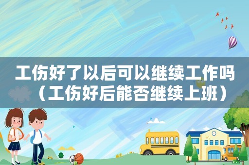 工傷好了以后可以繼續工作嗎（工傷好后能否繼續上班）