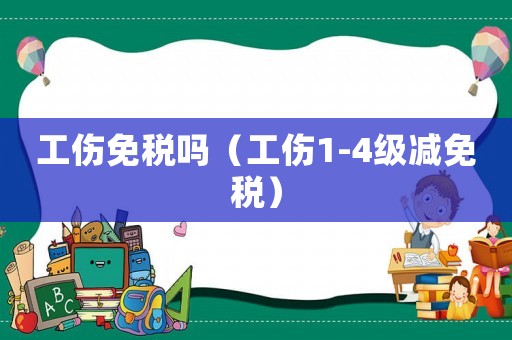 工傷免稅嗎（工傷1-4級減免稅）