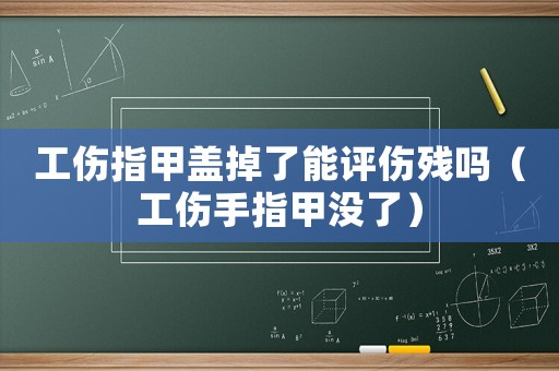 工傷指甲蓋掉了能評傷殘嗎（工傷手指甲沒了）