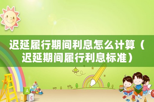 遲延履行期間利息怎么計算（遲延期間履行利息標準）