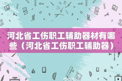 河北省工傷職工輔助器材有哪些（河北省工傷職工輔助器）