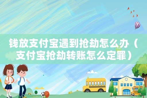 錢放支付寶遇到搶劫怎么辦（支付寶搶劫轉賬怎么定罪）