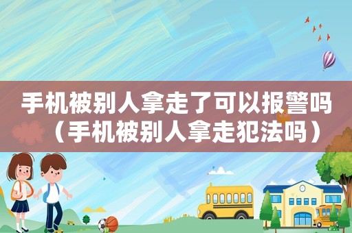 手機被別人拿走了可以報警嗎（手機被別人拿走犯法嗎）