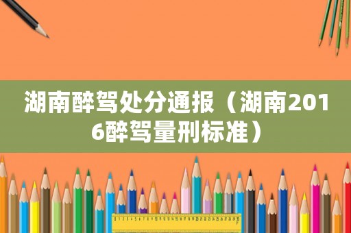 湖南醉駕處分通報(bào)（湖南2016醉駕量刑標(biāo)準(zhǔn)）