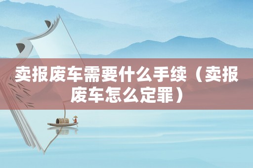 賣報廢車需要什么手續（賣報廢車怎么定罪）