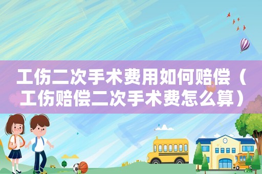 工傷二次手術費用如何賠償（工傷賠償二次手術費怎么算）