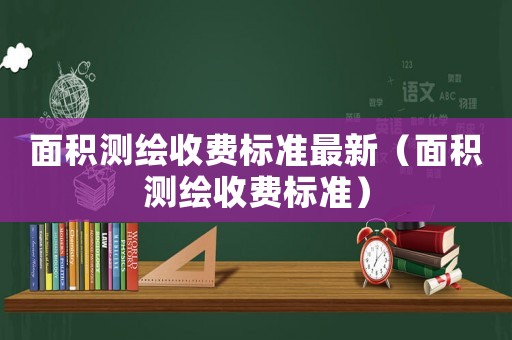面積測繪收費標準最新（面積測繪收費標準）