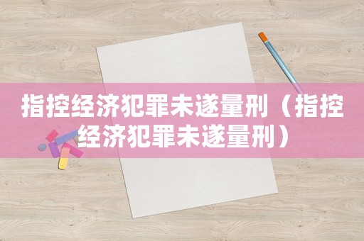 指控經(jīng)濟犯罪未遂量刑（指控經(jīng)濟犯罪未遂量刑）