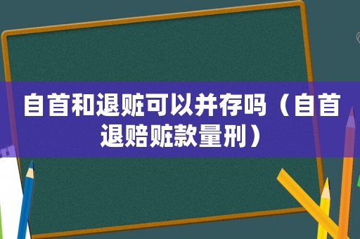 自首和退贓可以并存嗎（自首退賠贓款量刑）