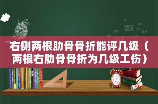 右側兩根肋骨骨折能評幾級（兩根右肋骨骨折為幾級工傷）