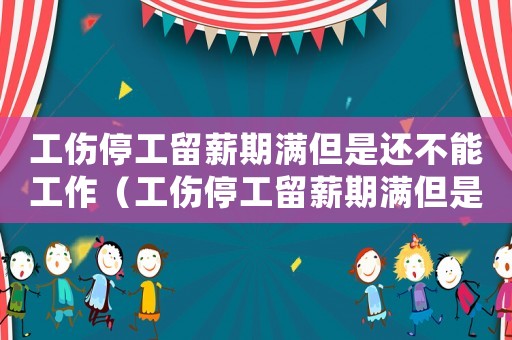工傷停工留薪期滿但是還不能工作（工傷停工留薪期滿但是還不能工作）