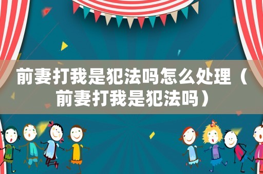 前妻打我是犯法嗎怎么處理（前妻打我是犯法嗎）