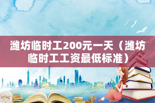 濰坊臨時工200元一天（濰坊臨時工工資最低標準）