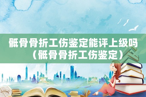 骶骨骨折工傷鑒定能評上級嗎（骶骨骨折工傷鑒定）