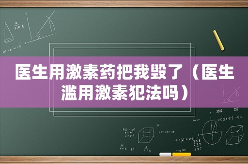 醫生用激素藥把我毀了（醫生濫用激素犯法嗎）