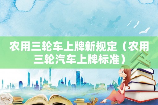 農用三輪車上牌新規定（農用三輪汽車上牌標準）
