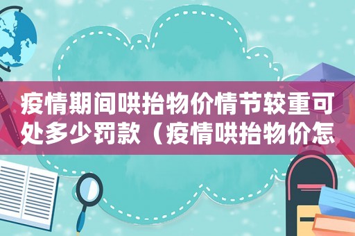 疫情期間哄抬物價情節較重可處多少罰款（疫情哄抬物價怎么定罪）