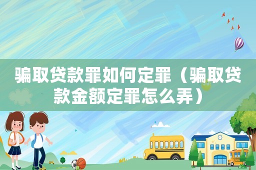 騙取貸款罪如何定罪（騙取貸款金額定罪怎么弄）