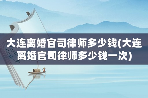 大連離婚官司律師多少錢(大連離婚官司律師多少錢一次)