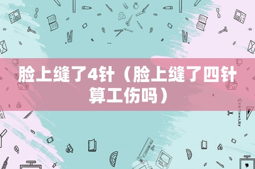 臉上縫了4針（臉上縫了四針算工傷嗎）