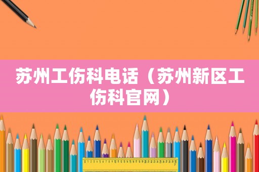 蘇州工傷科電話（蘇州新區工傷科官網）