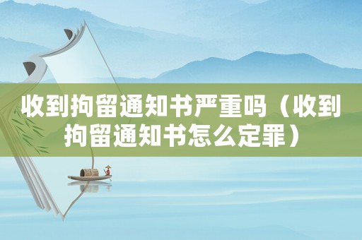 收到拘留通知書(shū)嚴(yán)重嗎（收到拘留通知書(shū)怎么定罪）