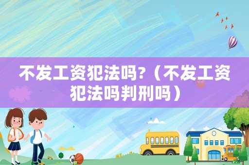 不發(fā)工資犯法嗎?（不發(fā)工資犯法嗎判刑嗎）