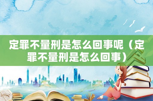 定罪不量刑是怎么回事呢（定罪不量刑是怎么回事）