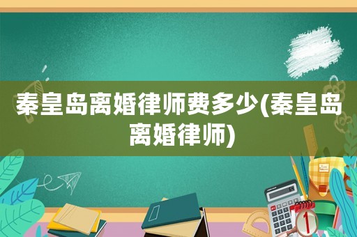 秦皇島離婚律師費多少(秦皇島 離婚律師)