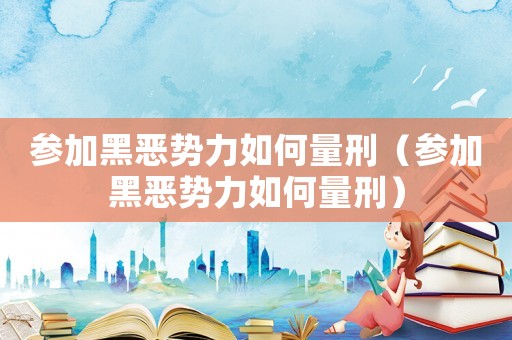 參加黑惡勢力如何量刑（參加黑惡勢力如何量刑）