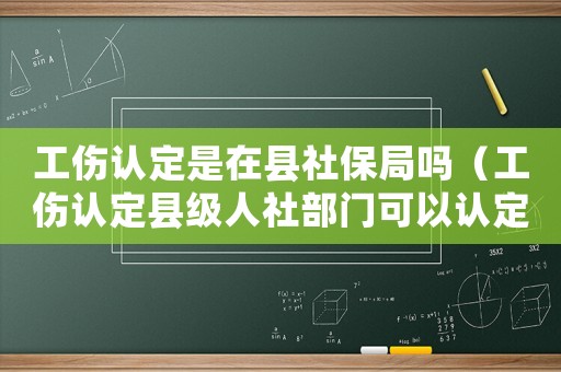 工傷認(rèn)定是在縣社保局嗎（工傷認(rèn)定縣級人社部門可以認(rèn)定嗎）